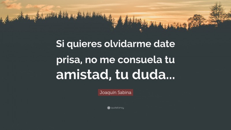 Joaquín Sabina Quote: “Si quieres olvidarme date prisa, no me consuela tu amistad, tu duda...”