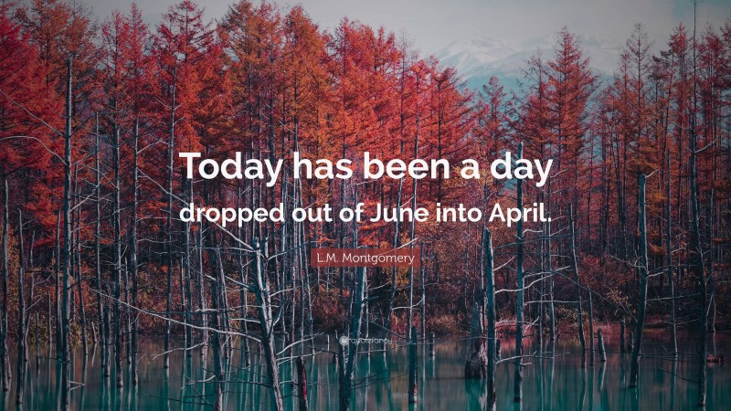 L.M. Montgomery Quote: “Today has been a day dropped out of June into April.”