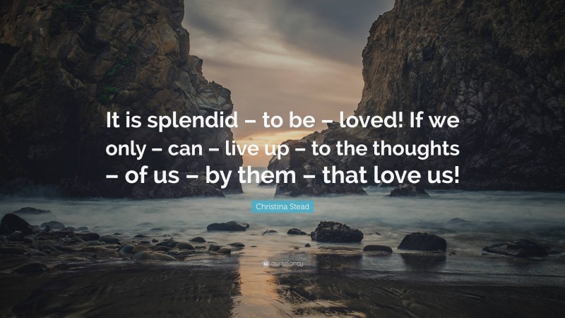 Christina Stead Quote: “It is splendid – to be – loved! If we only – can – live up – to the thoughts – of us – by them – that love us!”