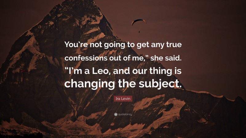 Ira Levin Quote: “You’re not going to get any true confessions out of me,” she said. “I’m a Leo, and our thing is changing the subject.”