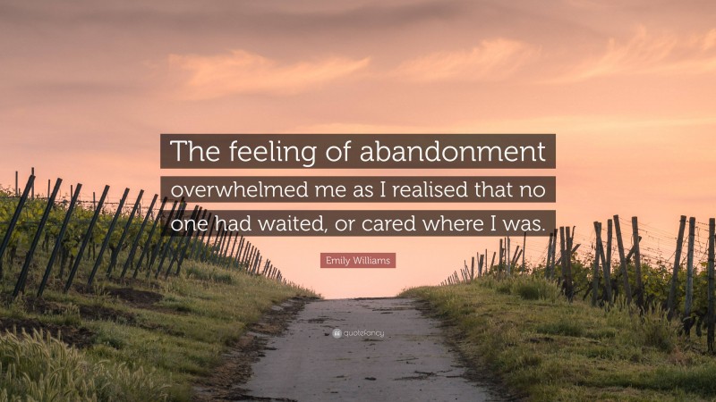 Emily Williams Quote: “The feeling of abandonment overwhelmed me as I realised that no one had waited, or cared where I was.”