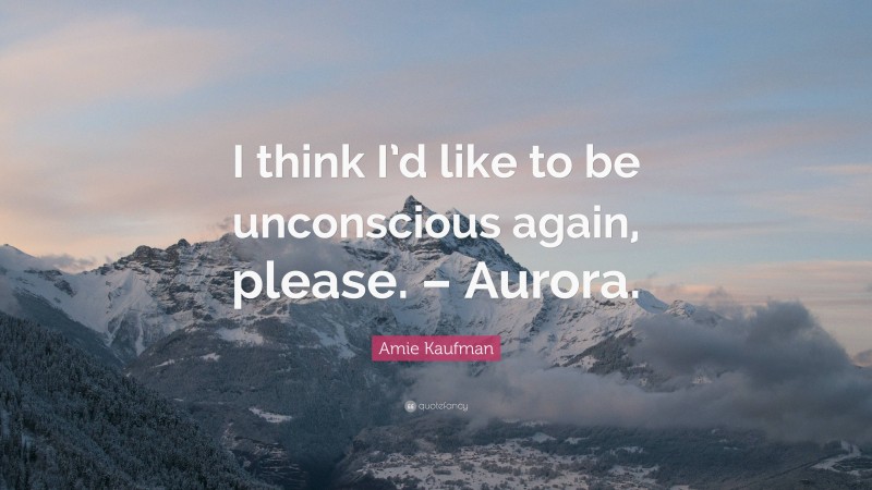 Amie Kaufman Quote: “I think I’d like to be unconscious again, please. – Aurora.”