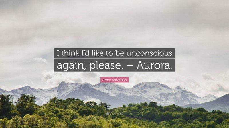 Amie Kaufman Quote: “I think I’d like to be unconscious again, please. – Aurora.”