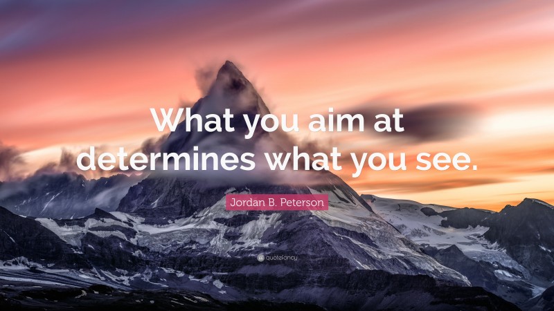 Jordan B. Peterson Quote: “What you aim at determines what you see.”