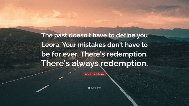Alice Broadway Quote: “The past doesn’t have to define you Leora. Your mistakes don’t have to be for ever. There’s redemption. There’s always redemption.”