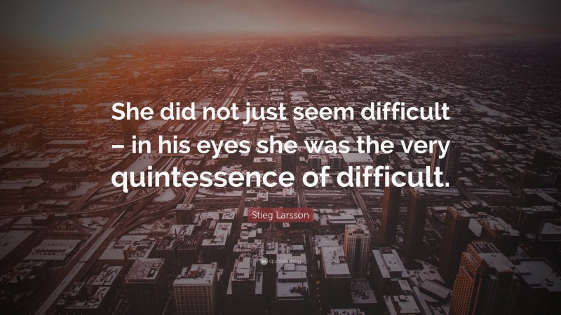 Stieg Larsson Quote: “She did not just seem difficult – in his eyes she was the very quintessence of difficult.”