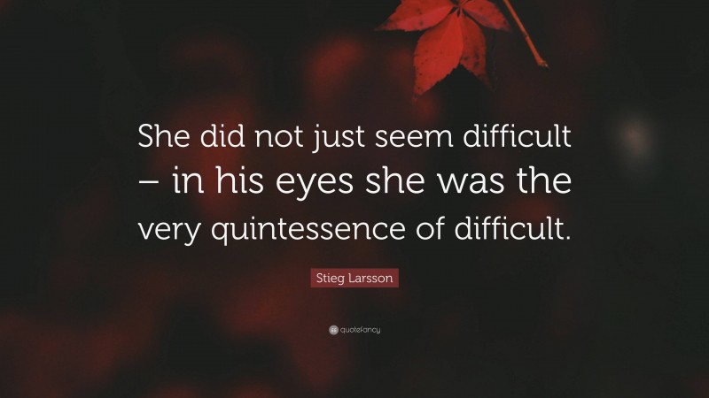 Stieg Larsson Quote: “She did not just seem difficult – in his eyes she was the very quintessence of difficult.”