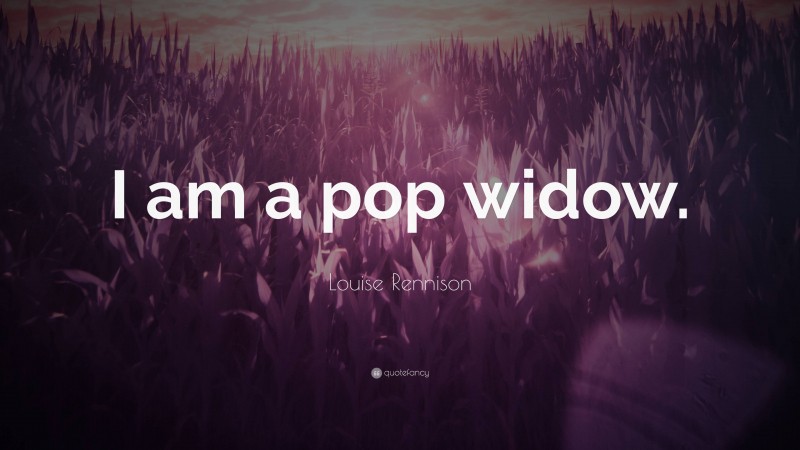 Louise Rennison Quote: “I am a pop widow.”