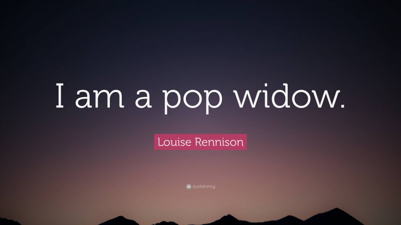 Louise Rennison Quote: “I am a pop widow.”