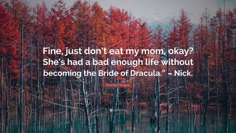 Sherrilyn Kenyon Quote: “Fine, just don’t eat my mom, okay? She’s had a bad enough life without becoming the Bride of Dracula.” – Nick.”