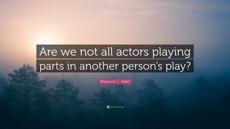 Shannon L. Alder Quote: “Are we not all actors playing parts in another person’s play?”