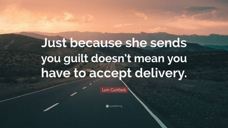 Lori Gottlieb Quote: “Just because she sends you guilt doesn’t mean you have to accept delivery.”