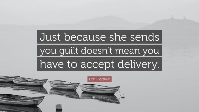 Lori Gottlieb Quote: “Just because she sends you guilt doesn’t mean you have to accept delivery.”