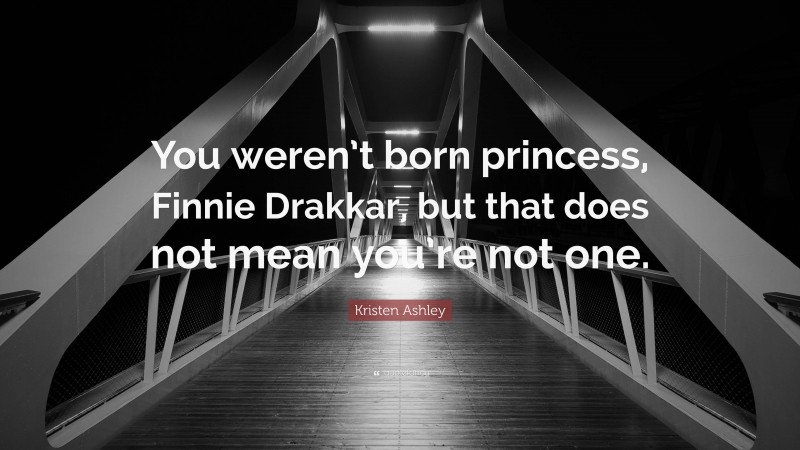 Kristen Ashley Quote: “You weren’t born princess, Finnie Drakkar, but that does not mean you’re not one.”