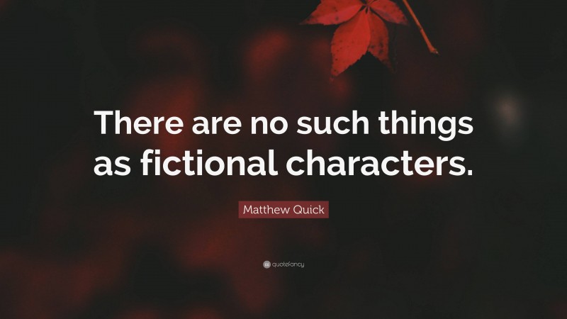 Matthew Quick Quote: “There are no such things as fictional characters.”