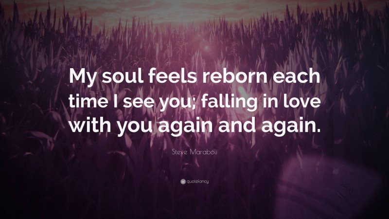 Steve Maraboli Quote: “My soul feels reborn each time I see you; falling in love with you again and again.”