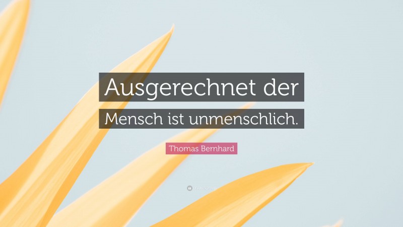 Thomas Bernhard Quote: “Ausgerechnet der Mensch ist unmenschlich.”