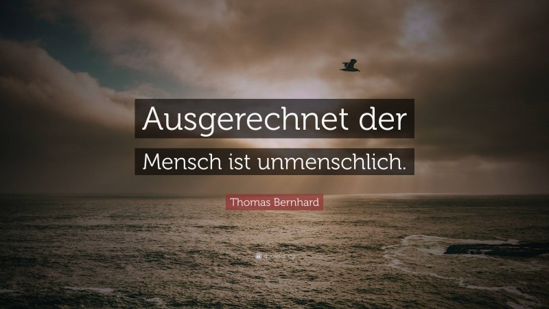 Thomas Bernhard Quote: “Ausgerechnet der Mensch ist unmenschlich.”