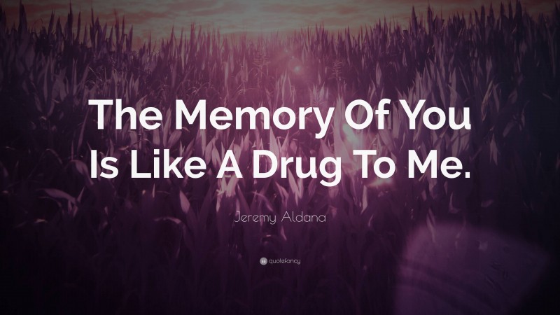 Jeremy Aldana Quote: “The Memory Of You Is Like A Drug To Me.”