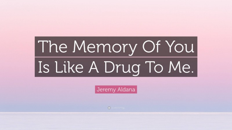 Jeremy Aldana Quote: “The Memory Of You Is Like A Drug To Me.”
