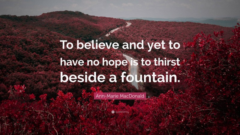 Ann-Marie MacDonald Quote: “To believe and yet to have no hope is to thirst beside a fountain.”