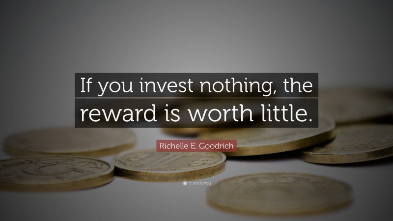 Richelle E. Goodrich Quote: “If you invest nothing, the reward is worth little.”