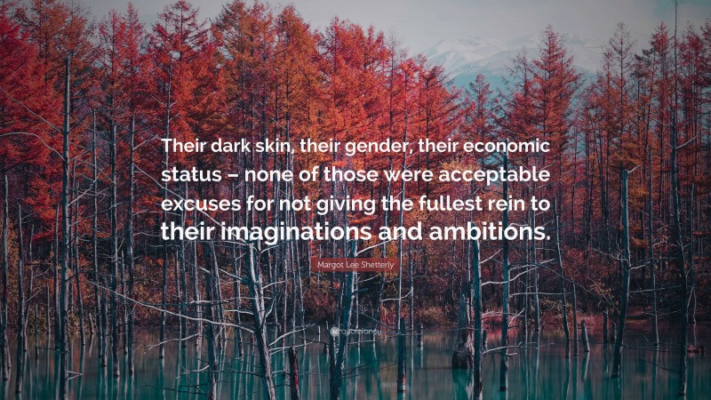 Margot Lee Shetterly Quote: “Their dark skin, their gender, their economic status – none of those were acceptable excuses for not giving the fullest rein to their imaginations and ambitions.”