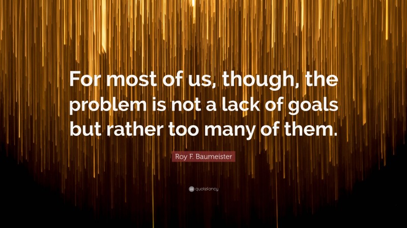 Roy F. Baumeister Quote: “For most of us, though, the problem is not a lack of goals but rather too many of them.”