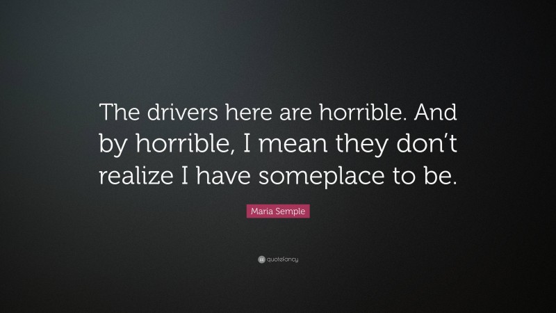 Maria Semple Quote: “The drivers here are horrible. And by horrible, I mean they don’t realize I have someplace to be.”