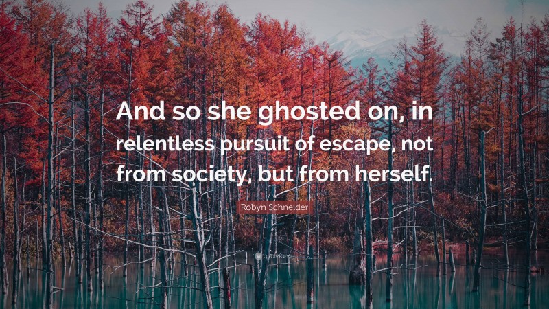 Robyn Schneider Quote: “And so she ghosted on, in relentless pursuit of escape, not from society, but from herself.”