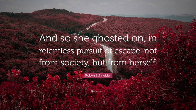 Robyn Schneider Quote: “And so she ghosted on, in relentless pursuit of escape, not from society, but from herself.”