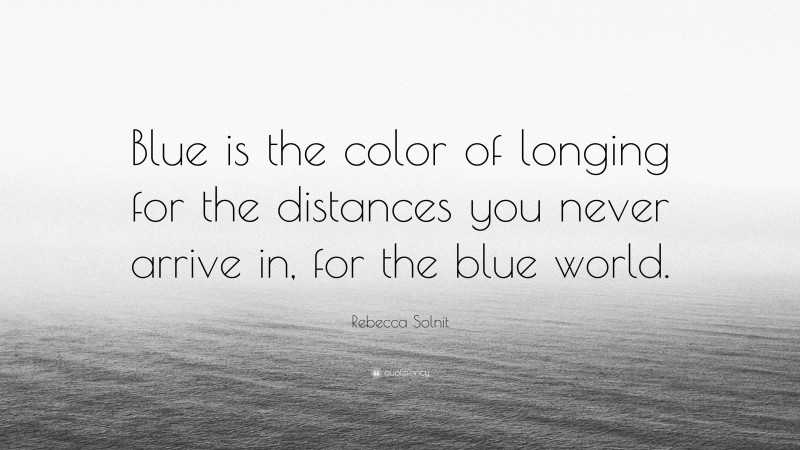 Rebecca Solnit Quote: “Blue is the color of longing for the distances you never arrive in, for the blue world.”