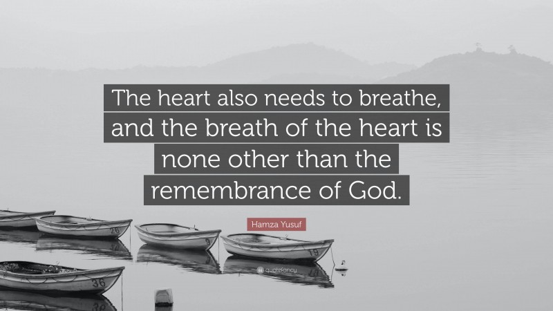 Hamza Yusuf Quote: “The heart also needs to breathe, and the breath of the heart is none other than the remembrance of God.”