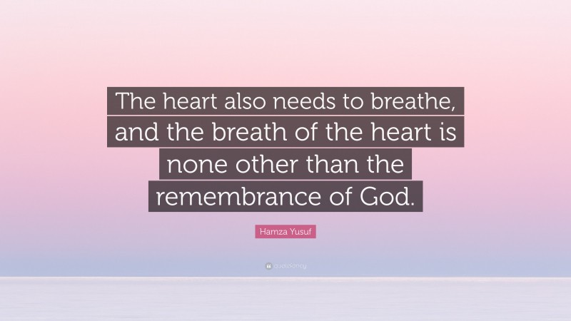 Hamza Yusuf Quote: “The heart also needs to breathe, and the breath of the heart is none other than the remembrance of God.”