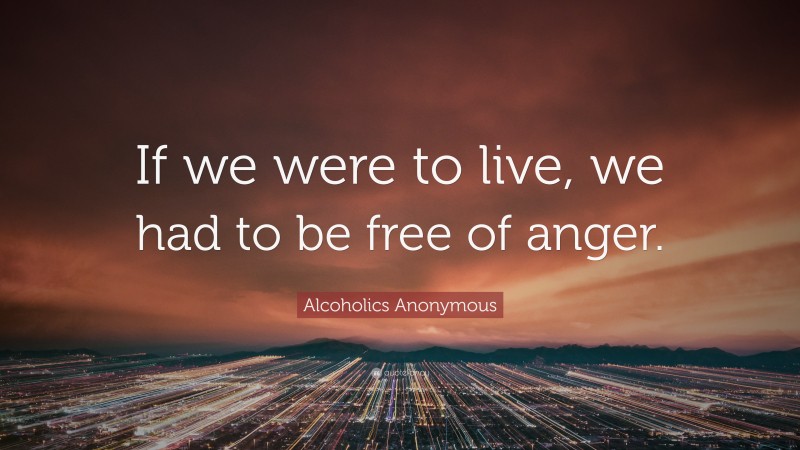 Alcoholics Anonymous Quote: “If we were to live, we had to be free of anger.”
