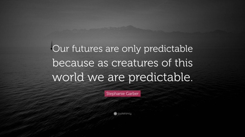Stephanie Garber Quote: “Our futures are only predictable because as creatures of this world we are predictable.”