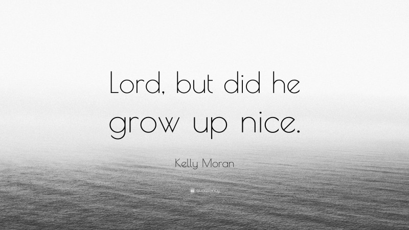 Kelly Moran Quote: “Lord, but did he grow up nice.”