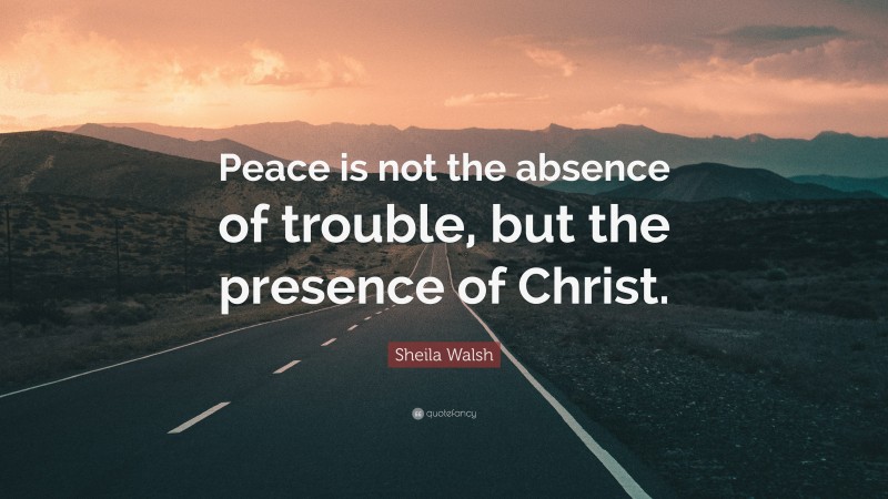 Sheila Walsh Quote: “Peace is not the absence of trouble, but the presence of Christ.”