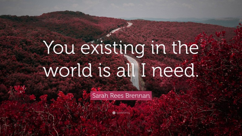 Sarah Rees Brennan Quote: “You existing in the world is all I need.”