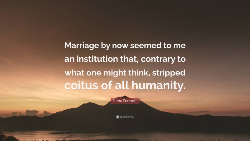 Elena Ferrante Quote: “Marriage by now seemed to me an institution that, contrary to what one might think, stripped coitus of all humanity.”