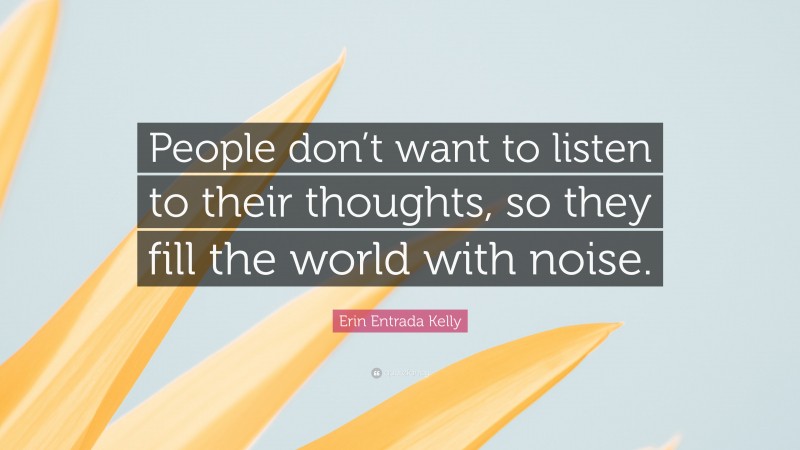 Erin Entrada Kelly Quote: “People don’t want to listen to their thoughts, so they fill the world with noise.”
