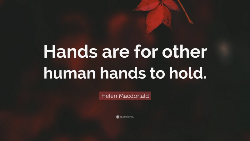 Helen Macdonald Quote: “Hands are for other human hands to hold.”