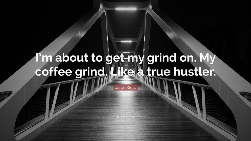 Jarod Kintz Quote: “I’m about to get my grind on. My coffee grind. Like a true hustler.”