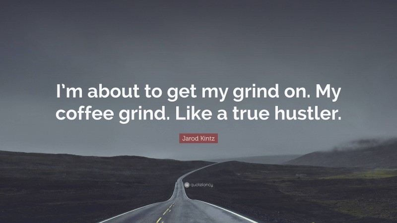 Jarod Kintz Quote: “I’m about to get my grind on. My coffee grind. Like a true hustler.”