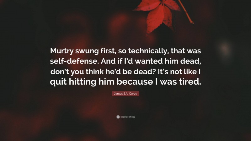James S.A. Corey Quote: “Murtry swung first, so technically, that was self-defense. And if I’d wanted him dead, don’t you think he’d be dead? It’s not like I quit hitting him because I was tired.”