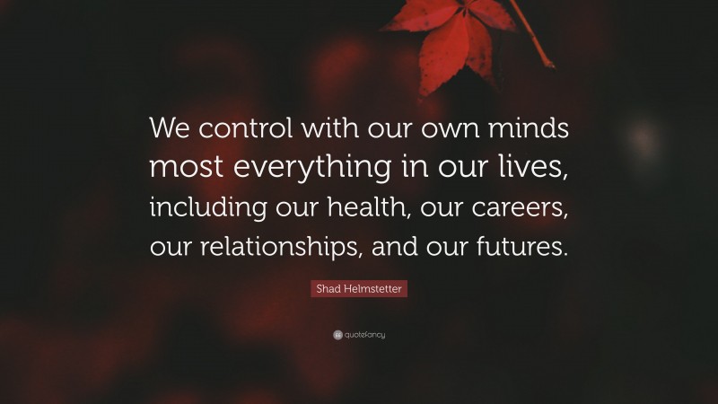 Shad Helmstetter Quote: “We control with our own minds most everything in our lives, including our health, our careers, our relationships, and our futures.”