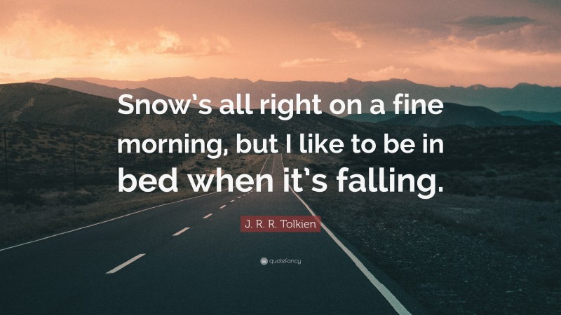 J. R. R. Tolkien Quote: “Snow’s all right on a fine morning, but I like to be in bed when it’s falling.”