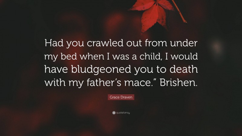 Grace Draven Quote: “Had you crawled out from under my bed when I was a child, I would have bludgeoned you to death with my father’s mace.” Brishen.”