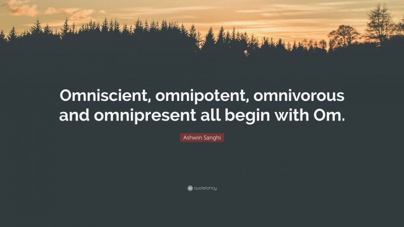 Ashwin Sanghi Quote: “Omniscient, omnipotent, omnivorous and omnipresent all begin with Om.”