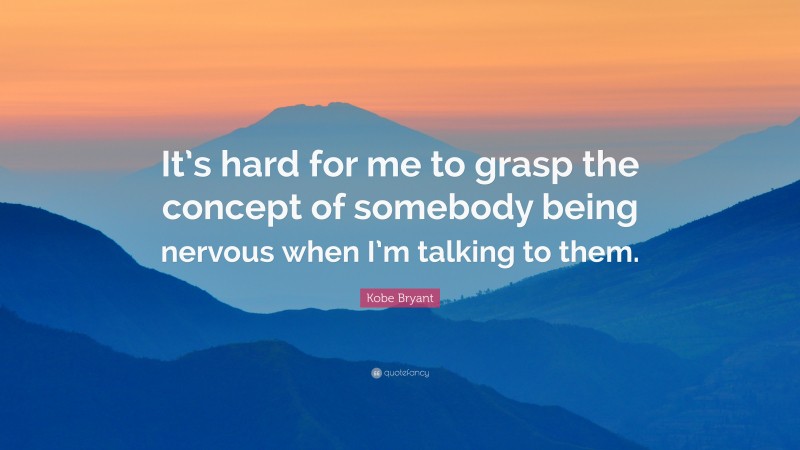 Kobe Bryant Quote: “It’s hard for me to grasp the concept of somebody being nervous when I’m talking to them.”